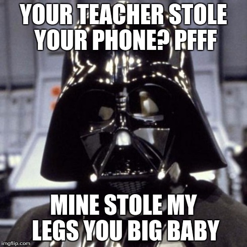Darth Vader | YOUR TEACHER STOLE YOUR PHONE? PFFF MINE STOLE MY LEGS YOU BIG BABY | image tagged in darth vader | made w/ Imgflip meme maker
