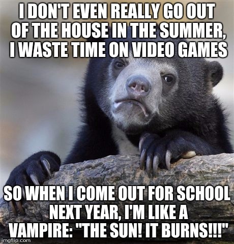 Confession Bear Meme | I DON'T EVEN REALLY GO OUT OF THE HOUSE IN THE SUMMER, I WASTE TIME ON VIDEO GAMES SO WHEN I COME OUT FOR SCHOOL NEXT YEAR, I'M LIKE A VAMPI | image tagged in memes,confession bear | made w/ Imgflip meme maker