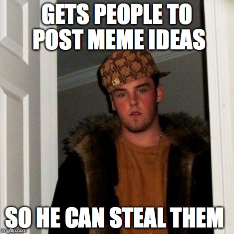 Scumbag Steve Meme | GETS PEOPLE TO POST MEME IDEAS SO HE CAN STEAL THEM | image tagged in memes,scumbag steve | made w/ Imgflip meme maker