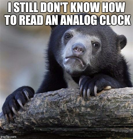 Confession Bear Meme | I STILL DON'T KNOW HOW TO READ AN ANALOG CLOCK | image tagged in memes,confession bear | made w/ Imgflip meme maker