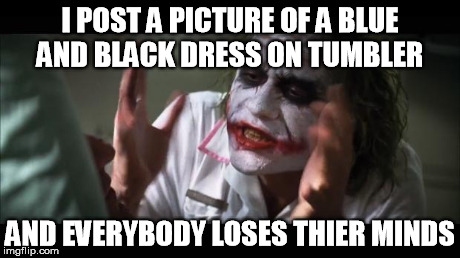 And everybody loses their minds | I POST A PICTURE OF A BLUE AND BLACK DRESS ON TUMBLER AND EVERYBODY LOSES THIER MINDS | image tagged in memes,and everybody loses their minds | made w/ Imgflip meme maker