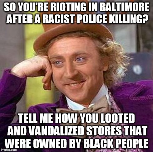 Creepy Condescending Wonka | SO YOU'RE RIOTING IN BALTIMORE AFTER A RACIST POLICE KILLING? TELL ME HOW YOU LOOTED AND VANDALIZED STORES THAT WERE OWNED BY BLACK PEOPLE | image tagged in memes,creepy condescending wonka | made w/ Imgflip meme maker