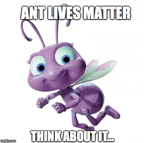 Ant Lives Matter - Think about it | ANT LIVES MATTER THINK ABOUT IT... | image tagged in ant lives matter,give peace a chance,what's going on,all lives matter,imagine | made w/ Imgflip meme maker