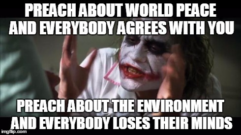 And everybody loses their minds | PREACH ABOUT WORLD PEACE AND EVERYBODY AGREES WITH YOU PREACH ABOUT THE ENVIRONMENT AND EVERYBODY LOSES THEIR MINDS | image tagged in memes,and everybody loses their minds | made w/ Imgflip meme maker