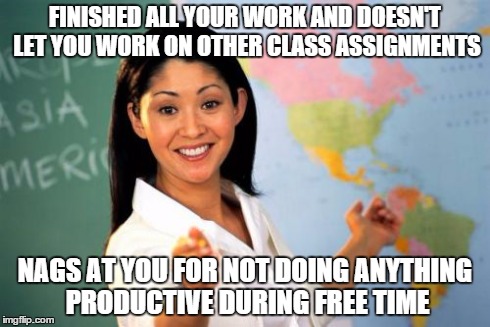 Unhelpful High School Teacher Meme | FINISHED ALL YOUR WORK AND DOESN'T LET YOU WORK ON OTHER CLASS ASSIGNMENTS NAGS AT YOU FOR NOT DOING ANYTHING PRODUCTIVE DURING FREE TIME | image tagged in memes,unhelpful high school teacher | made w/ Imgflip meme maker