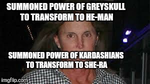 Estrogen rub-off ept | SUMMONED POWER OF GREYSKULL TO TRANSFORM TO HE-MAN SUMMONED POWER OF KARDASHIANS TO TRANSFORM TO SHE-RA | image tagged in bruce jenner,kardashians | made w/ Imgflip meme maker