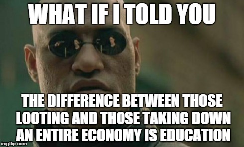 Matrix Morpheus | WHAT IF I TOLD YOU THE DIFFERENCE BETWEEN THOSE LOOTING AND THOSE TAKING DOWN AN ENTIRE ECONOMY IS EDUCATION | image tagged in memes,matrix morpheus | made w/ Imgflip meme maker
