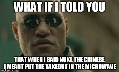 Matrix Morpheus | WHAT IF I TOLD YOU THAT WHEN I SAID NUKE THE CHINESE I MEANT PUT THE TAKEOUT IN THE MICROWAVE | image tagged in memes,matrix morpheus | made w/ Imgflip meme maker