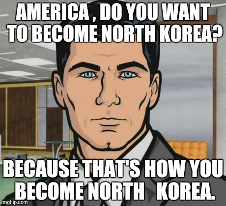 Elect Hilary and continue to riot.... | AMERICA , DO YOU WANT TO BECOME NORTH KOREA? BECAUSE THAT'S HOW YOU BECOME NORTH   KOREA. | image tagged in memes,archer | made w/ Imgflip meme maker