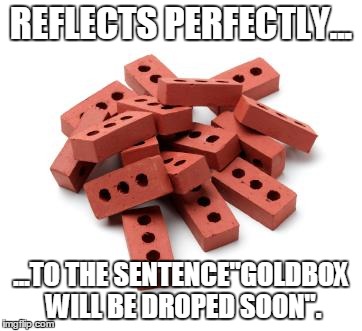 Pile of bricks | REFLECTS PERFECTLY... ...TO THE SENTENCE"GOLDBOX WILL BE DROPED SOON". | image tagged in pile of bricks | made w/ Imgflip meme maker