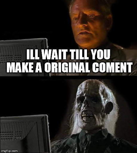 I'll Just Wait Here Meme | ILL WAIT TILL YOU MAKE A ORIGINAL COMENT | image tagged in memes,ill just wait here | made w/ Imgflip meme maker