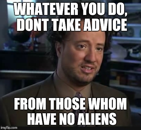WHATEVER YOU DO, DONT TAKE ADVICE FROM THOSE WHOM HAVE NO ALIENS | made w/ Imgflip meme maker