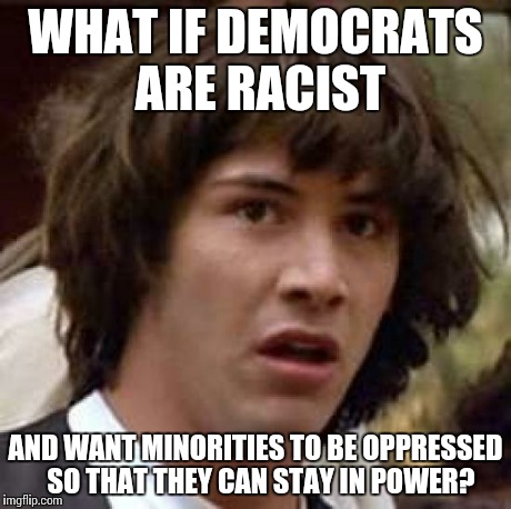 Conspiracy Keanu Meme | WHAT IF DEMOCRATS ARE RACIST AND WANT MINORITIES TO BE OPPRESSED  SO THAT THEY CAN STAY IN POWER? | image tagged in memes,conspiracy keanu | made w/ Imgflip meme maker