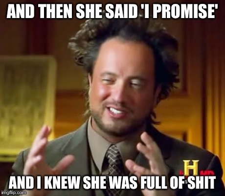 Ancient Aliens Meme | AND THEN SHE SAID 'I PROMISE' AND I KNEW SHE WAS FULL OF SHIT | image tagged in memes,ancient aliens | made w/ Imgflip meme maker