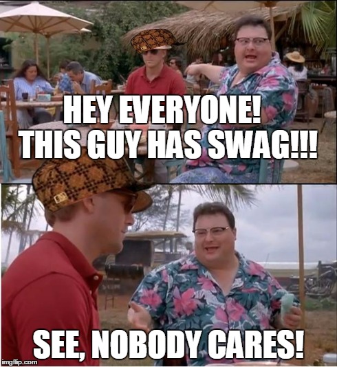 See Nobody Cares | HEY EVERYONE!  THIS GUY HAS SWAG!!! SEE, NOBODY CARES! | image tagged in memes,see nobody cares,scumbag | made w/ Imgflip meme maker
