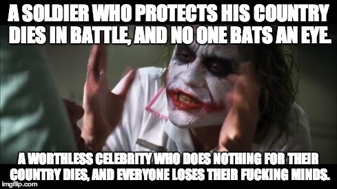 i hope this meme does not exist already | A SOLDIER WHO PROTECTS HIS COUNTRY DIES IN BATTLE, AND NO ONE BATS AN EYE. A WORTHLESS CELEBRITY WHO DOES NOTHING FOR THEIR COUNTRY DIES, AN | image tagged in memes,and everybody loses their minds | made w/ Imgflip meme maker
