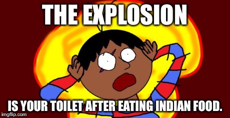 OH FUCK! | THE EXPLOSION IS YOUR TOILET AFTER EATING INDIAN FOOD. | image tagged in oh fuck | made w/ Imgflip meme maker