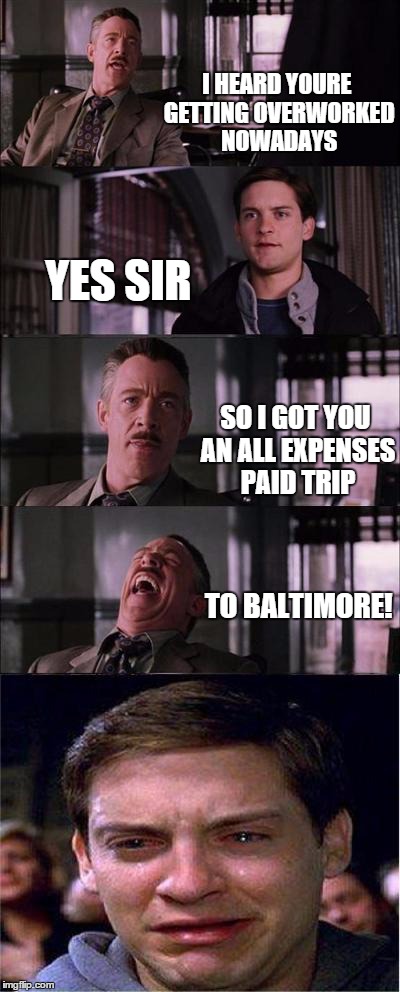 he better be careful | I HEARD YOURE GETTING OVERWORKED NOWADAYS YES SIR SO I GOT YOU AN ALL EXPENSES PAID TRIP TO BALTIMORE! | image tagged in memes,peter parker cry | made w/ Imgflip meme maker