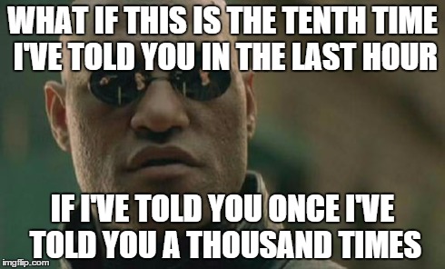 Matrix Morpheus | WHAT IF THIS IS THE TENTH TIME I'VE TOLD YOU IN THE LAST HOUR IF I'VE TOLD YOU ONCE I'VE TOLD YOU A THOUSAND TIMES | image tagged in memes,matrix morpheus | made w/ Imgflip meme maker