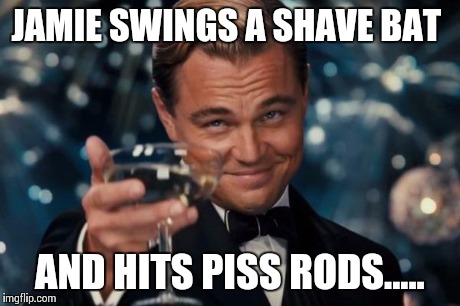 Leonardo Dicaprio Cheers Meme | JAMIE SWINGS A SHAVE BAT AND HITS PISS RODS..... | image tagged in memes,leonardo dicaprio cheers | made w/ Imgflip meme maker