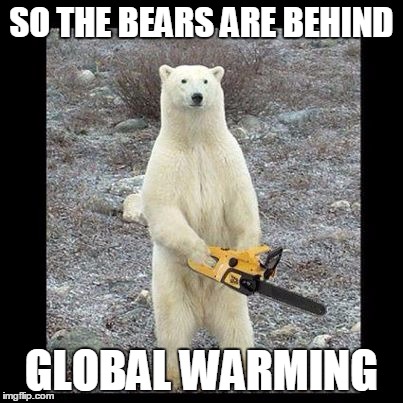 Chainsaw Bear | SO THE BEARS ARE BEHIND GLOBAL WARMING | image tagged in memes,chainsaw bear | made w/ Imgflip meme maker