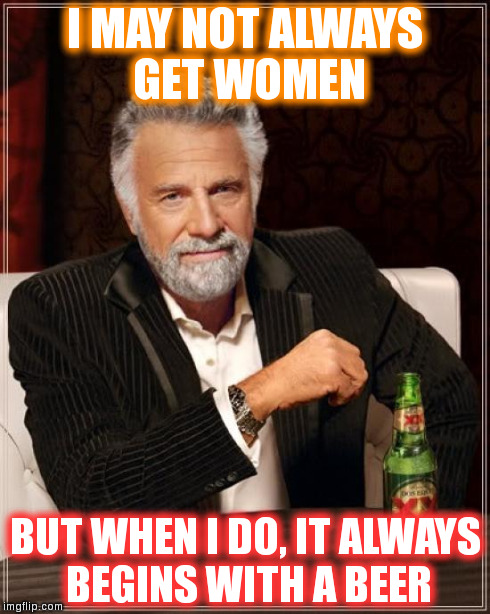 The Most Interesting Man In The World | I MAY NOT ALWAYS GET WOMEN BUT WHEN I DO, IT ALWAYS BEGINS WITH A BEER | image tagged in memes,the most interesting man in the world | made w/ Imgflip meme maker