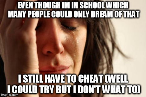 First World Problems | EVEN THOUGH IM IN SCHOOL WHICH MANY PEOPLE COULD ONLY DREAM OF THAT I STILL HAVE TO CHEAT (WELL I COULD TRY BUT I DON'T WHAT TO) | image tagged in memes,first world problems | made w/ Imgflip meme maker