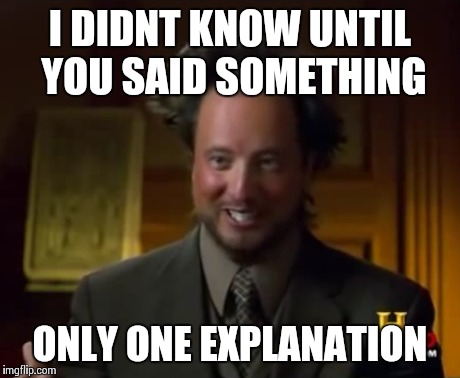 I DIDNT KNOW UNTIL YOU SAID SOMETHING ONLY ONE EXPLANATION | made w/ Imgflip meme maker