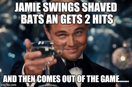 Leonardo Dicaprio Cheers Meme | JAMIE SWINGS SHAVED BATS AN GETS 2 HITS AND THEN COMES OUT OF THE GAME...... | image tagged in memes,leonardo dicaprio cheers | made w/ Imgflip meme maker