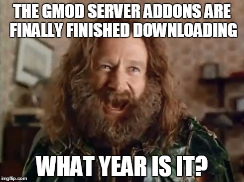 What Year Is It | THE GMOD SERVER ADDONS ARE FINALLY FINISHED DOWNLOADING WHAT YEAR IS IT? | image tagged in memes,what year is it | made w/ Imgflip meme maker