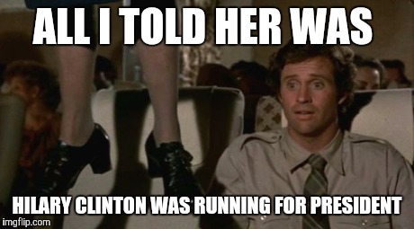 Airplane hanging woman | ALL I TOLD HER WAS HILARY CLINTON WAS RUNNING FOR PRESIDENT | image tagged in airplane hanging woman,hillary clinton | made w/ Imgflip meme maker