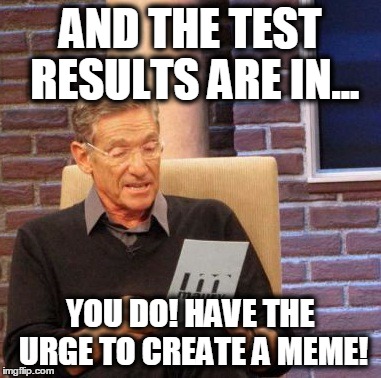 Maury Lie Detector | AND THE TEST RESULTS ARE IN... YOU DO! HAVE THE URGE TO CREATE A MEME! | image tagged in memes,maury lie detector | made w/ Imgflip meme maker