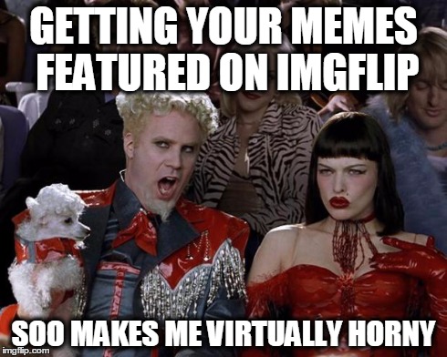 Mugatu So Hot Right Now | GETTING YOUR MEMES FEATURED ON IMGFLIP SOO MAKES ME VIRTUALLY HORNY | image tagged in memes,mugatu so hot right now | made w/ Imgflip meme maker
