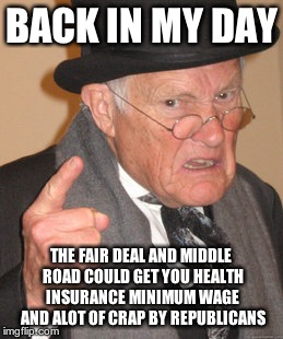 Back In My Day | BACK IN MY DAY THE FAIR DEAL AND MIDDLE ROAD COULD GET YOU HEALTH INSURANCE MINIMUM WAGE AND ALOT OF CRAP BY REPUBLICANS | image tagged in memes,back in my day | made w/ Imgflip meme maker