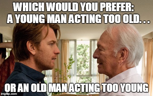 Old or young | WHICH WOULD YOU PREFER:    A YOUNG MAN ACTING TOO OLD. . . OR AN OLD MAN ACTING TOO YOUNG | image tagged in old,old man,young,young man | made w/ Imgflip meme maker