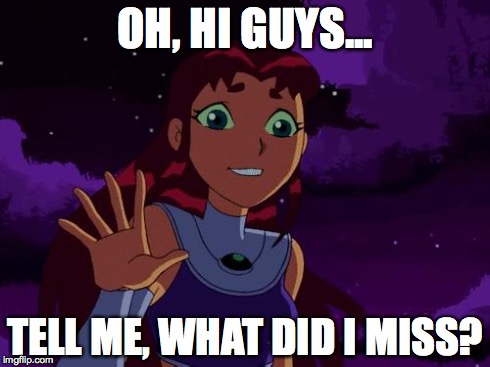 Happy Starfire | OH, HI GUYS... TELL ME, WHAT DID I MISS? | image tagged in happy starfire | made w/ Imgflip meme maker