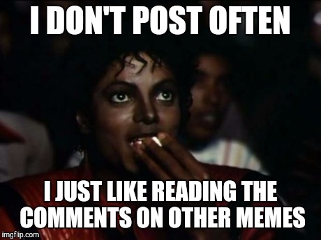 Michael Jackson Popcorn Meme | I DON'T POST OFTEN I JUST LIKE READING THE COMMENTS ON OTHER MEMES | image tagged in memes,michael jackson popcorn | made w/ Imgflip meme maker