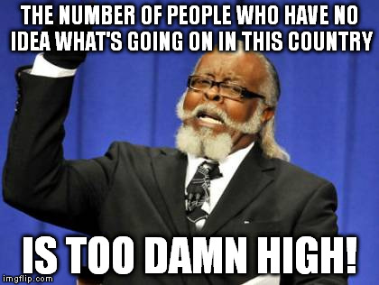 Too Damn High | THE NUMBER OF PEOPLE WHO HAVE NO IDEA WHAT'S GOING ON IN THIS COUNTRY IS TOO DAMN HIGH! | image tagged in memes,too damn high | made w/ Imgflip meme maker