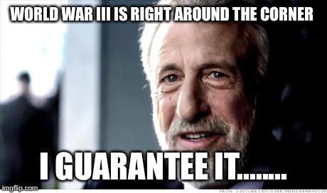 (Don't know if this is a repost) | WORLD WAR III IS RIGHT AROUND THE CORNER I GUARANTEE IT........ | image tagged in memes,i guarantee it | made w/ Imgflip meme maker