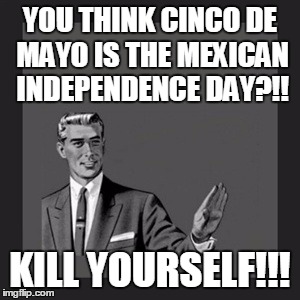 Kill Yourself Guy | YOU THINK CINCO DE MAYO IS THE MEXICAN INDEPENDENCE DAY?!! KILL YOURSELF!!! | image tagged in memes,kill yourself guy | made w/ Imgflip meme maker