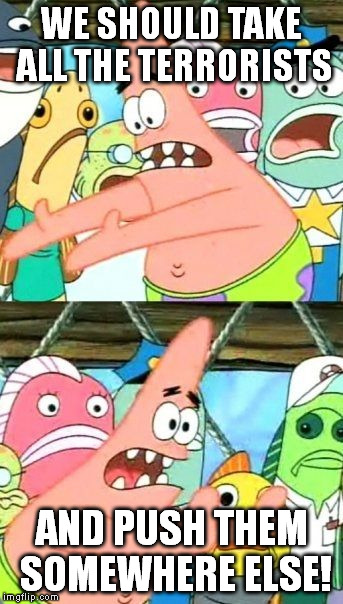 Put It Somewhere Else Patrick | WE SHOULD TAKE ALL THE TERRORISTS AND PUSH THEM SOMEWHERE ELSE! | image tagged in memes,put it somewhere else patrick | made w/ Imgflip meme maker