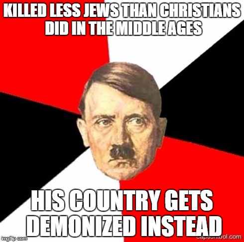 AdviceHitler | KILLED LESS JEWS THAN CHRISTIANS DID IN THE MIDDLE AGES HIS COUNTRY GETS DEMONIZED INSTEAD | image tagged in advicehitler | made w/ Imgflip meme maker