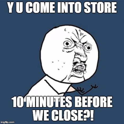 Y U No Meme | Y U COME INTO STORE 10 MINUTES BEFORE WE CLOSE?! | image tagged in memes,y u no | made w/ Imgflip meme maker