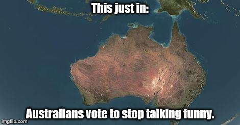 This just in: Australians vote to stop talking funny. | image tagged in australia | made w/ Imgflip meme maker