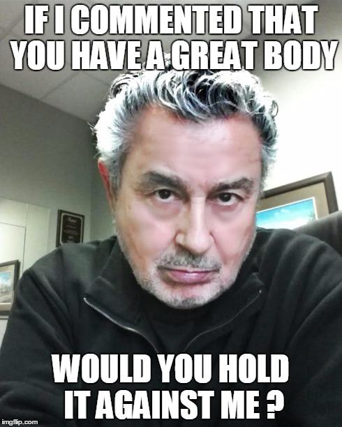 IF I COMMENTED THAT YOU HAVE A GREAT BODY WOULD YOU HOLD IT AGAINST ME ? | made w/ Imgflip meme maker