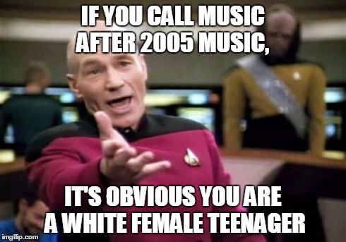 Picard Wtf Meme | IF YOU CALL MUSIC AFTER 2005 MUSIC, IT'S OBVIOUS YOU ARE A WHITE FEMALE TEENAGER | image tagged in memes,picard wtf | made w/ Imgflip meme maker