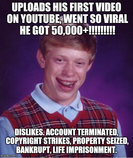 Bad Luck Brian | UPLOADS HIS FIRST VIDEO ON YOUTUBE, WENT SO VIRAL HE GOT 50,000+!!!!!!!!! DISLIKES. ACCOUNT TERMINATED, COPYRIGHT STRIKES, PROPERTY SEIZED,  | image tagged in memes,bad luck brian | made w/ Imgflip meme maker