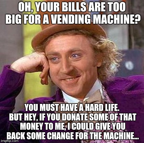 Creepy Condescending Wonka Meme | OH, YOUR BILLS ARE TOO BIG FOR A VENDING MACHINE? YOU MUST HAVE A HARD LIFE. BUT HEY, IF YOU DONATE SOME OF THAT MONEY TO ME, I COULD GIVE Y | image tagged in memes,creepy condescending wonka | made w/ Imgflip meme maker