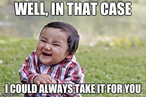 Evil Toddler Meme | WELL, IN THAT CASE I COULD ALWAYS TAKE IT FOR YOU | image tagged in memes,evil toddler | made w/ Imgflip meme maker