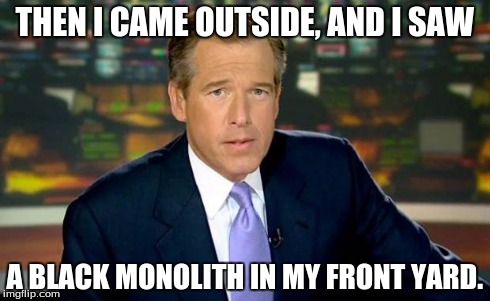 Brian Williams Was There Meme | THEN I CAME OUTSIDE, AND I SAW A BLACK MONOLITH IN MY FRONT YARD. | image tagged in memes,brian williams was there | made w/ Imgflip meme maker